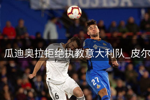 瓜迪奥拉拒绝执教意大利队 皮尔洛即将成为蓝衣军团主帅